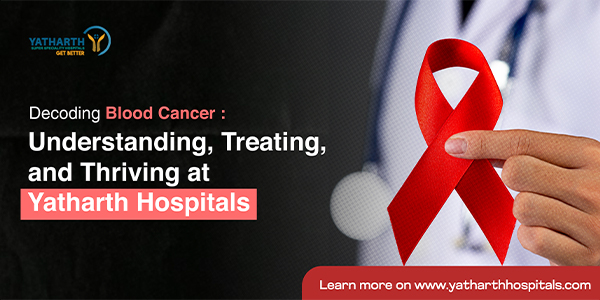 Decoding Blood Cancer: Understanding, Treating, and Thriving at Yatharth Hospitals